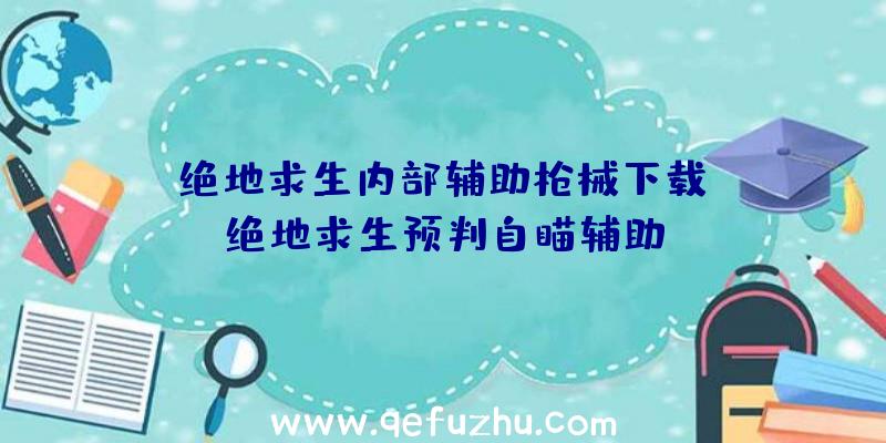 「绝地求生内部辅助枪械下载」|绝地求生预判自瞄辅助